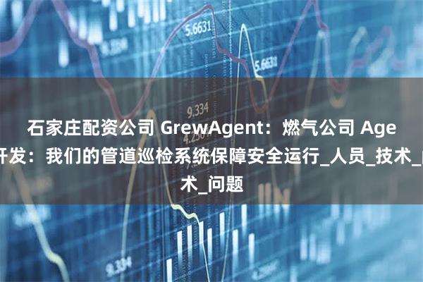 石家庄配资公司 GrewAgent：燃气公司 Agent 开发：我们的管道巡检系统保障安全运行_人员_技术_问题