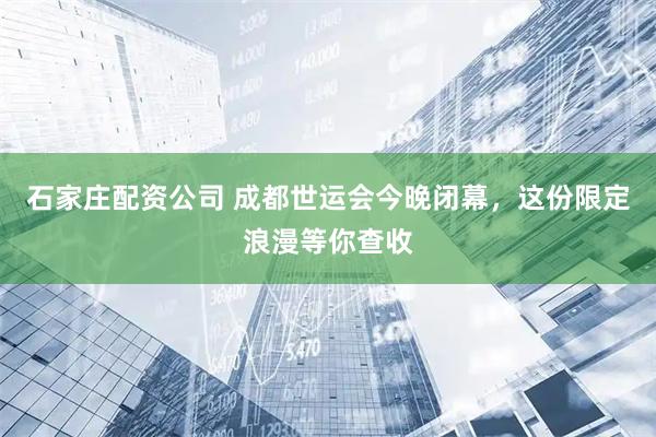 石家庄配资公司 成都世运会今晚闭幕，这份限定浪漫等你查收