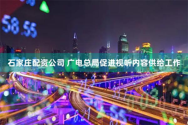 石家庄配资公司 广电总局促进视听内容供给工作