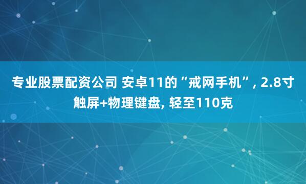 专业股票配资公司 安卓11的“戒网手机”, 2.8寸触屏+物理键盘, 轻至110克