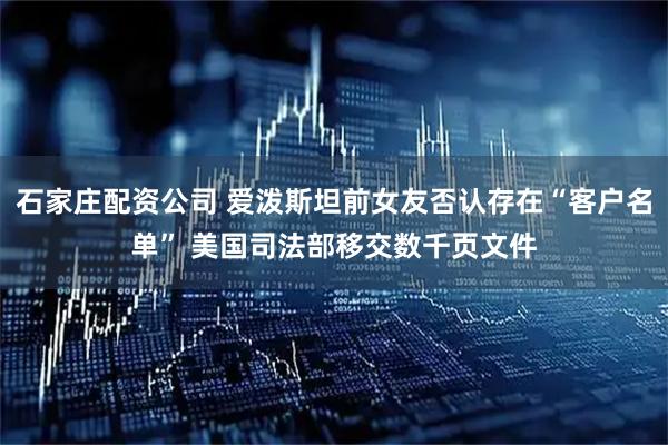 石家庄配资公司 爱泼斯坦前女友否认存在“客户名单” 美国司法部移交数千页文件