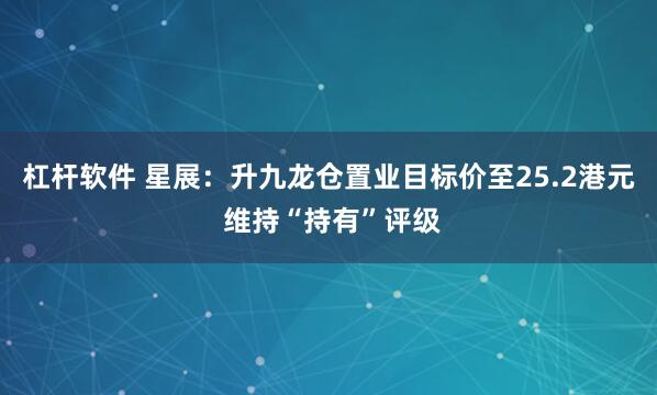 杠杆软件 星展：升九龙仓置业目标价至25.2港元 维持“持有”评级