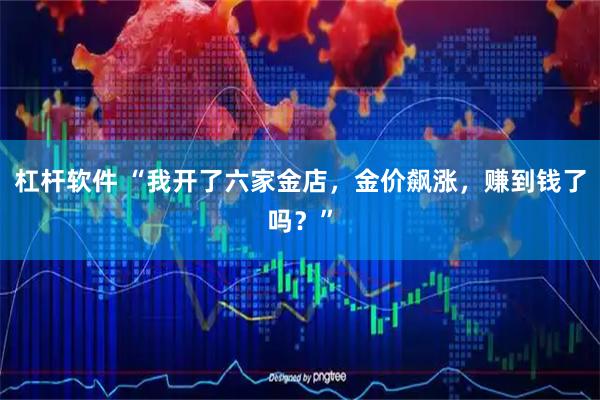 杠杆软件 “我开了六家金店，金价飙涨，赚到钱了吗？”