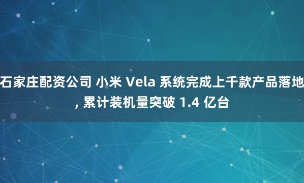 石家庄配资公司 小米 Vela 系统完成上千款产品落地, 累计装机量突破 1.4 亿台