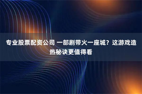 专业股票配资公司 一部剧带火一座城?这游戏造热秘诀更值得看