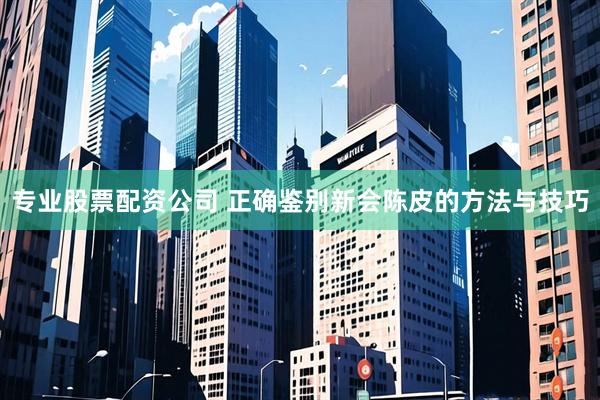 专业股票配资公司 正确鉴别新会陈皮的方法与技巧