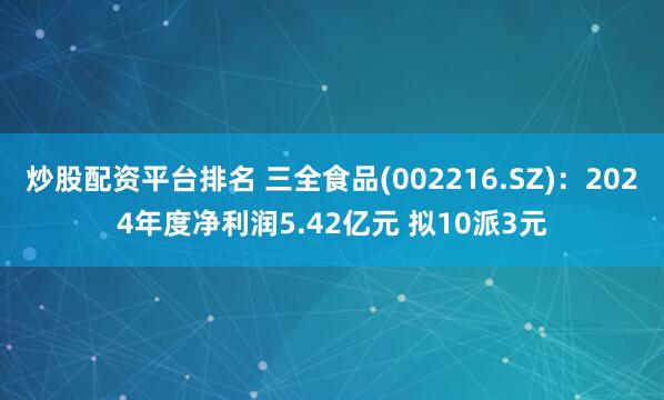 炒股配资平台排名 三全食品(002216.SZ)：2024年度净利润5.42亿元 拟10派3元