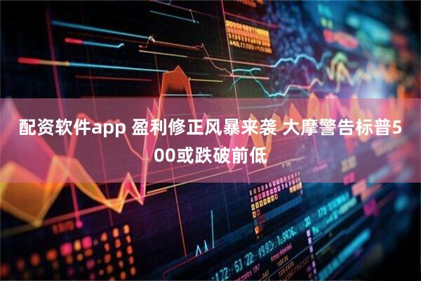配资软件app 盈利修正风暴来袭 大摩警告标普500或跌破前低