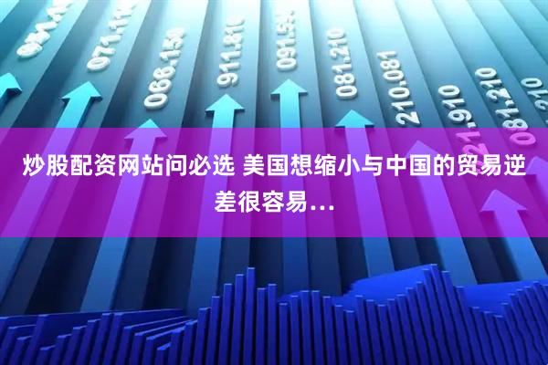 炒股配资网站问必选 美国想缩小与中国的贸易逆差很容易…