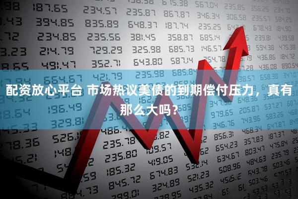 配资放心平台 市场热议美债的到期偿付压力，真有那么大吗？