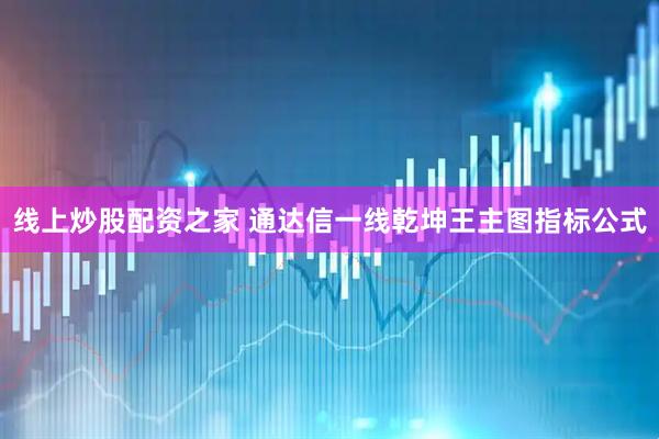线上炒股配资之家 通达信一线乾坤王主图指标公式