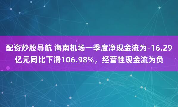 配资炒股导航 海南机场一季度净现金流为-16.29亿元同比下滑106.98%，经营性现金流为负