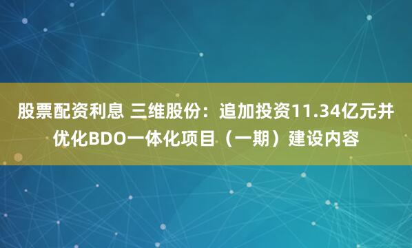 股票配资利息 三维股份：追加投资11.34亿元并优化BDO一体化项目（一期）建设内容