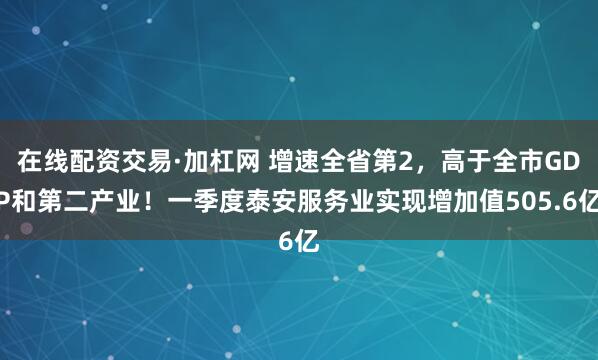 在线配资交易·加杠网 增速全省第2，高于全市GDP和第二产业！一季度泰安服务业实现增加值505.6亿