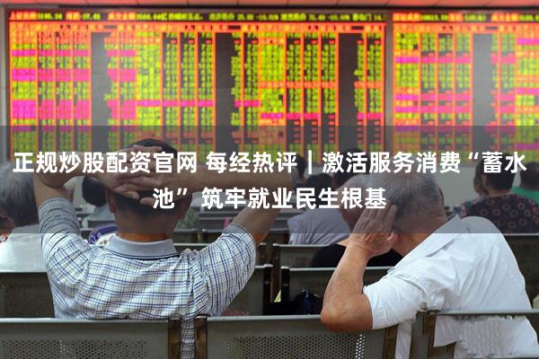 正规炒股配资官网 每经热评︱激活服务消费“蓄水池” 筑牢就业民生根基