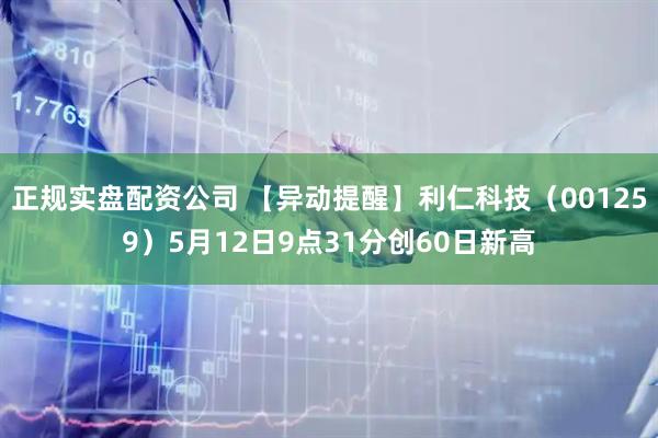 正规实盘配资公司 【异动提醒】利仁科技（001259）5月12日9点31分创60日新高