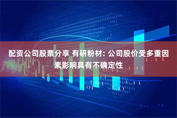 配资公司股票分享 有研粉材: 公司股价受多重因素影响具有不确定性
