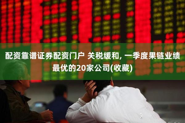配资靠谱证券配资门户 关税缓和, 一季度果链业绩最优的20家公司(收藏)