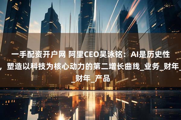 一手配资开户网 阿里CEO吴泳铭：AI是历史性机遇，塑造以科技为核心动力的第二增长曲线_业务_财年_产品