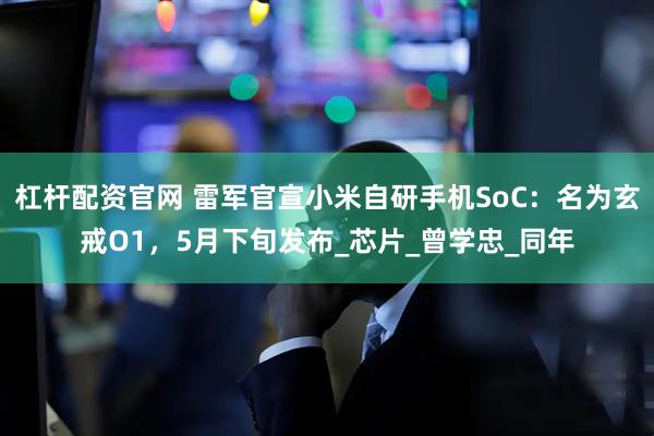 杠杆配资官网 雷军官宣小米自研手机SoC：名为玄戒O1，5月下旬发布_芯片_曾学忠_同年