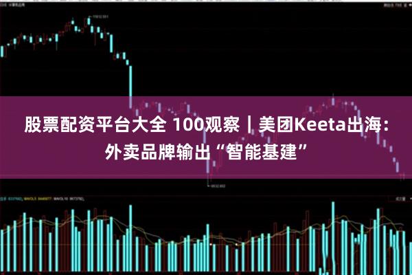 股票配资平台大全 100观察｜美团Keeta出海：外卖品牌输出“智能基建”