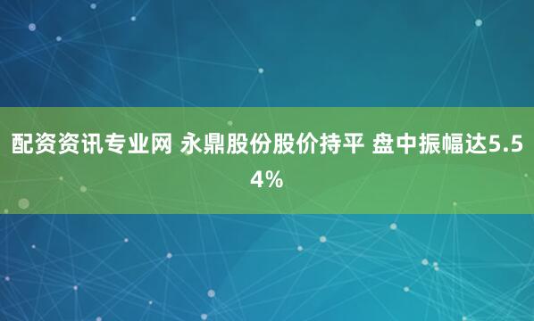 配资资讯专业网 永鼎股份股价持平 盘中振幅达5.54%