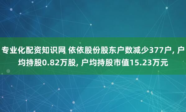 专业化配资知识网 依依股份股东户数减少377户, 户均持股0.82万股, 户均持股市值15.23万元