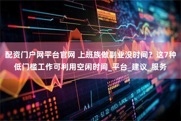 配资门户网平台官网 上班族做副业没时间？这7种低门槛工作可利用空闲时间_平台_建议_服务