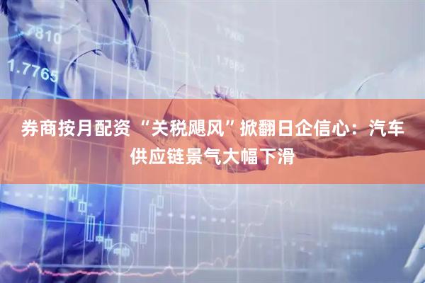 券商按月配资 “关税飓风”掀翻日企信心：汽车供应链景气大幅下滑