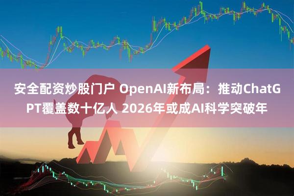 安全配资炒股门户 OpenAI新布局：推动ChatGPT覆盖数十亿人 2026年或成AI科学突破年