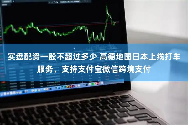 实盘配资一般不超过多少 高德地图日本上线打车服务，支持支付宝微信跨境支付