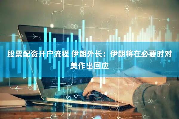 股票配资开户流程 伊朗外长：伊朗将在必要时对美作出回应