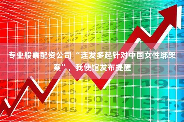 专业股票配资公司 “连发多起针对中国女性绑架案”，我使馆发布提醒