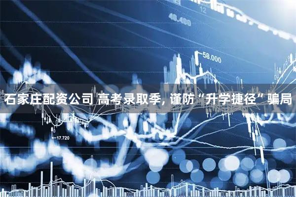 石家庄配资公司 高考录取季, 谨防“升学捷径”骗局