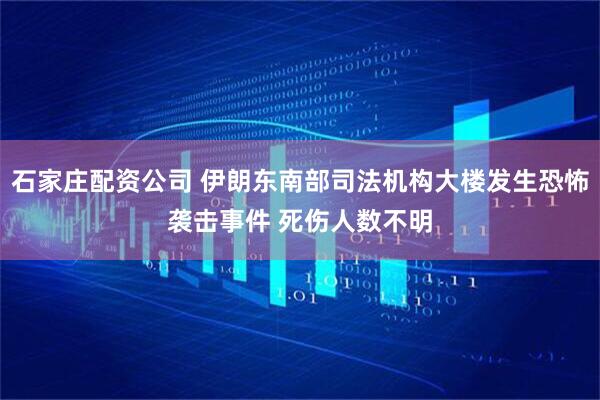 石家庄配资公司 伊朗东南部司法机构大楼发生恐怖袭击事件 死伤人数不明