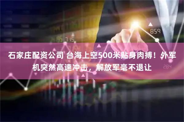 石家庄配资公司 台海上空500米贴身肉搏！外军机突然高速冲击，解放军毫不退让