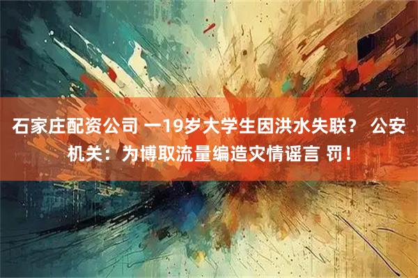 石家庄配资公司 一19岁大学生因洪水失联？ 公安机关：为博取流量编造灾情谣言 罚！