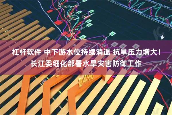 杠杆软件 中下游水位持续消退 抗旱压力增大！长江委细化部署水旱灾害防御工作