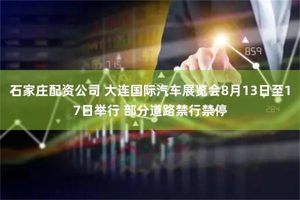 石家庄配资公司 大连国际汽车展览会8月13日至17日举行 部分道路禁行禁停