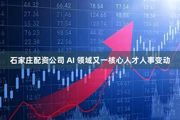石家庄配资公司 AI 领域又一核心人才人事变动
