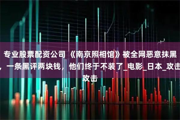 专业股票配资公司 《南京照相馆》被全网恶意抹黑，一条黑评两块钱，他们终于不装了_电影_日本_攻击