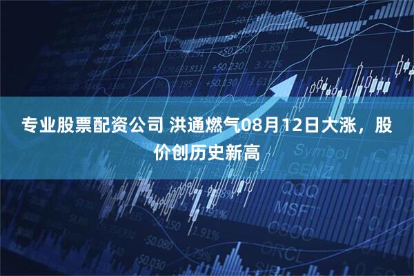 专业股票配资公司 洪通燃气08月12日大涨，股价创历史新高