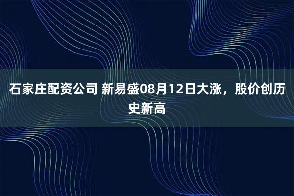 石家庄配资公司 新易盛08月12日大涨，股价创历史新高