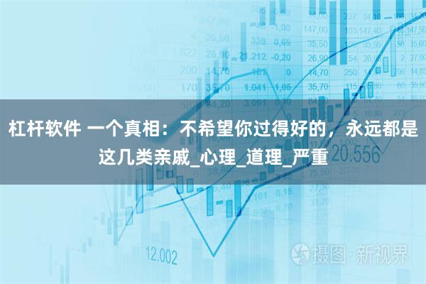 杠杆软件 一个真相：不希望你过得好的，永远都是这几类亲戚_心理_道理_严重
