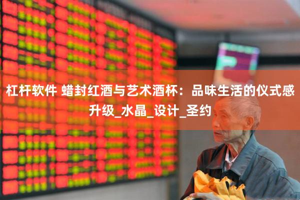 杠杆软件 蜡封红酒与艺术酒杯：品味生活的仪式感升级_水晶_设计_圣约