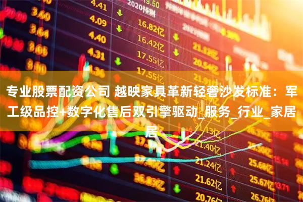 专业股票配资公司 越映家具革新轻奢沙发标准：军工级品控+数字化售后双引擎驱动_服务_行业_家居