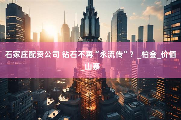 石家庄配资公司 钻石不再“永流传”？_柏金_价值_山寨