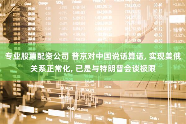 专业股票配资公司 普京对中国说话算话, 实现美俄关系正常化, 已是与特朗普会谈极限
