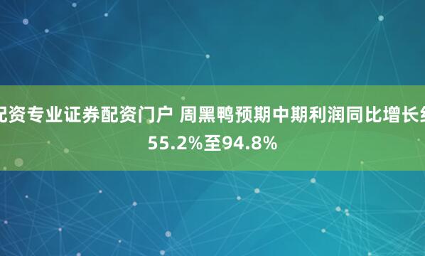 配资专业证券配资门户 周黑鸭预期中期利润同比增长约55.2%至94.8%