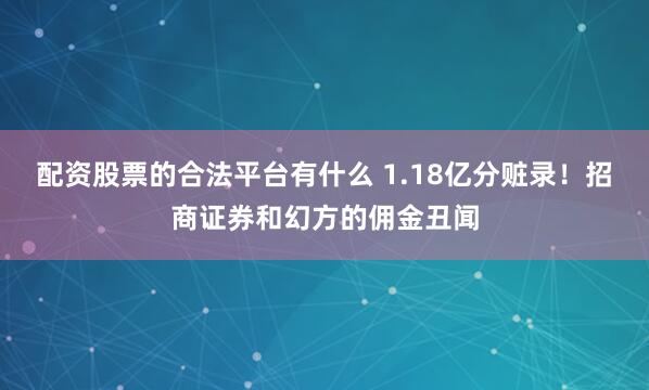 配资股票的合法平台有什么 1.18亿分赃录！招商证券和幻方的佣金丑闻